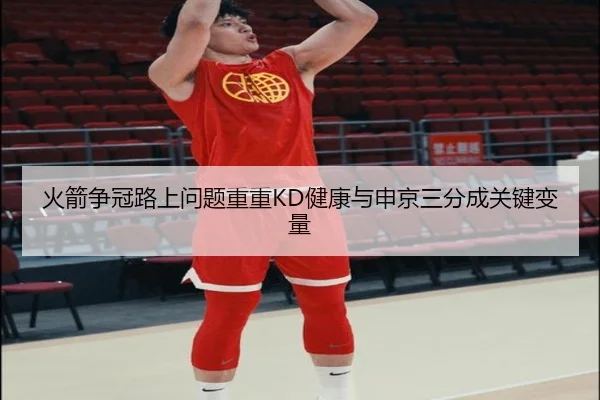 火箭争冠路上问题重重KD健康与申京三分成关键变量